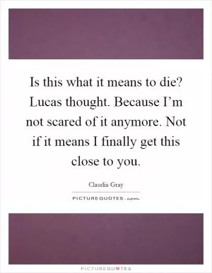 Is this what it means to die? Lucas thought. Because I’m not scared of it anymore. Not if it means I finally get this close to you Picture Quote #1