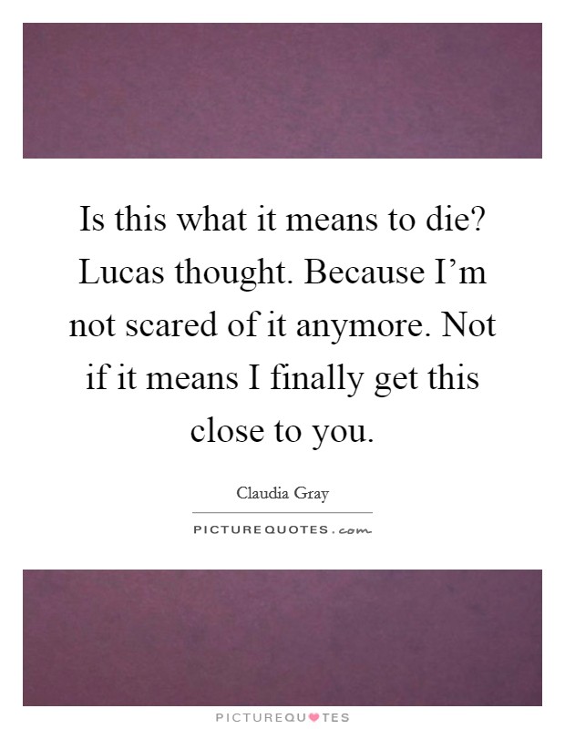 Is this what it means to die? Lucas thought. Because I'm not scared of it anymore. Not if it means I finally get this close to you. Picture Quote #1