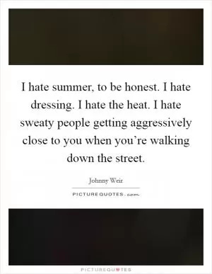 I hate summer, to be honest. I hate dressing. I hate the heat. I hate sweaty people getting aggressively close to you when you’re walking down the street Picture Quote #1