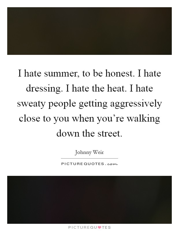 I hate summer, to be honest. I hate dressing. I hate the heat. I hate sweaty people getting aggressively close to you when you're walking down the street. Picture Quote #1