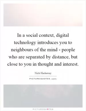 In a social context, digital technology introduces you to neighbours of the mind - people who are separated by distance, but close to you in thought and interest Picture Quote #1
