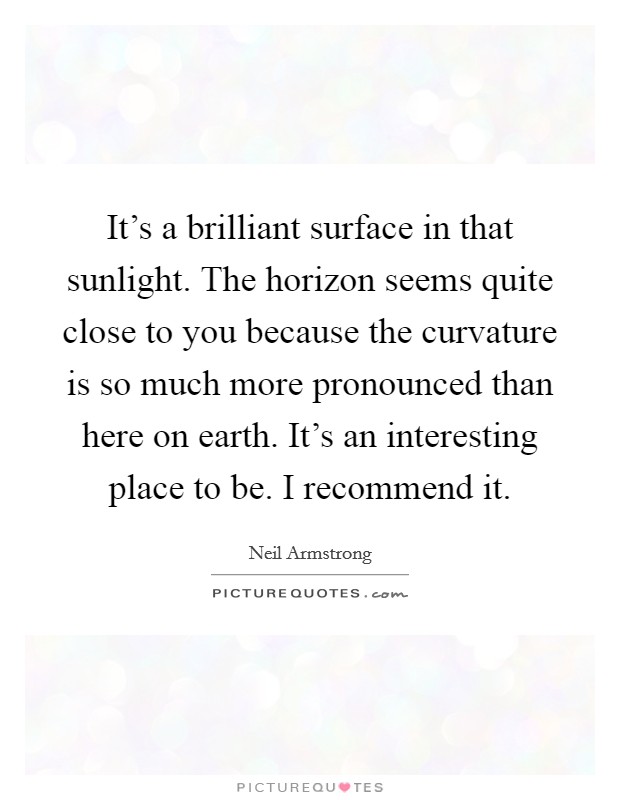 It's a brilliant surface in that sunlight. The horizon seems quite close to you because the curvature is so much more pronounced than here on earth. It's an interesting place to be. I recommend it. Picture Quote #1