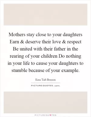 Mothers stay close to your daughters Earn and deserve their love and respect Be united with their father in the rearing of your children Do nothing in your life to cause your daughters to stumble because of your example Picture Quote #1