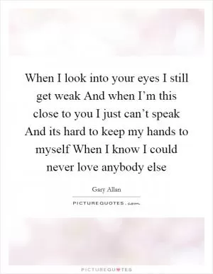 When I look into your eyes I still get weak And when I’m this close to you I just can’t speak And its hard to keep my hands to myself When I know I could never love anybody else Picture Quote #1