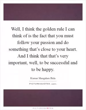 Well, I think the golden rule I can think of is the fact that you must follow your passion and do something that’s close to your heart. And I think that that’s very important, well, to be successful and to be happy Picture Quote #1