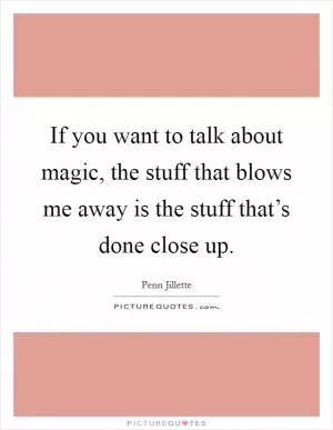 If you want to talk about magic, the stuff that blows me away is the stuff that’s done close up Picture Quote #1