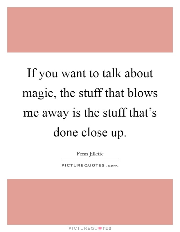 If you want to talk about magic, the stuff that blows me away is the stuff that's done close up. Picture Quote #1