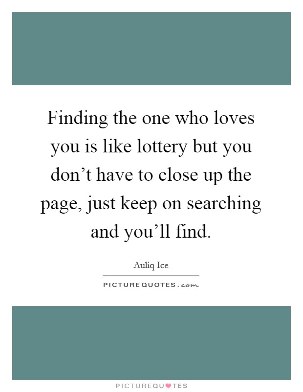Finding the one who loves you is like lottery but you don't have to close up the page, just keep on searching and you'll find. Picture Quote #1