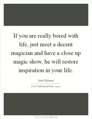 If you are really bored with life, just meet a decent magician and have a close up magic show, he will restore inspiration in your life Picture Quote #1