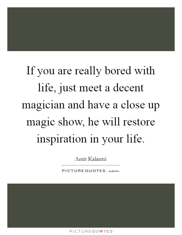 If you are really bored with life, just meet a decent magician and have a close up magic show, he will restore inspiration in your life. Picture Quote #1