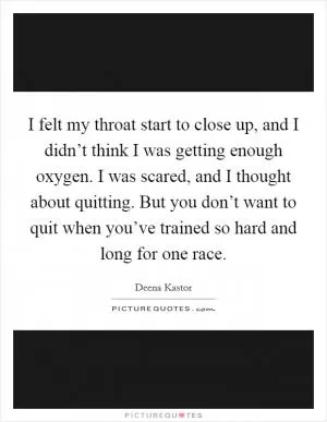 I felt my throat start to close up, and I didn’t think I was getting enough oxygen. I was scared, and I thought about quitting. But you don’t want to quit when you’ve trained so hard and long for one race Picture Quote #1