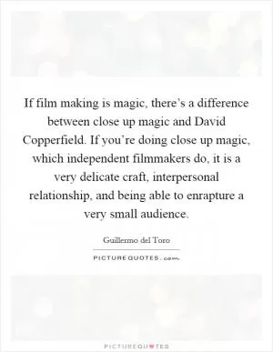If film making is magic, there’s a difference between close up magic and David Copperfield. If you’re doing close up magic, which independent filmmakers do, it is a very delicate craft, interpersonal relationship, and being able to enrapture a very small audience Picture Quote #1