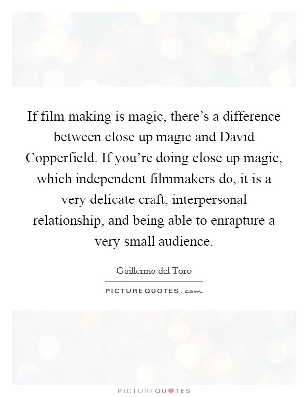 If film making is magic, there's a difference between close up magic and David Copperfield. If you're doing close up magic, which independent filmmakers do, it is a very delicate craft, interpersonal relationship, and being able to enrapture a very small audience. Picture Quote #1