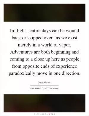 In flight...entire days can be wound back or skipped over...as we exist merely in a world of vapor. Adventures are both beginning and coming to a close up here as people from opposite ends of experience paradoxically move in one direction Picture Quote #1