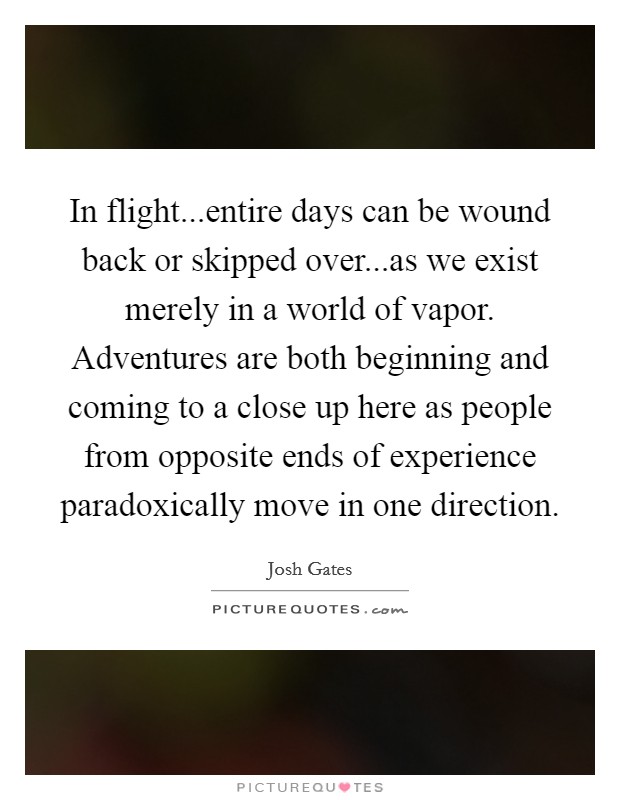In flight...entire days can be wound back or skipped over...as we exist merely in a world of vapor. Adventures are both beginning and coming to a close up here as people from opposite ends of experience paradoxically move in one direction. Picture Quote #1