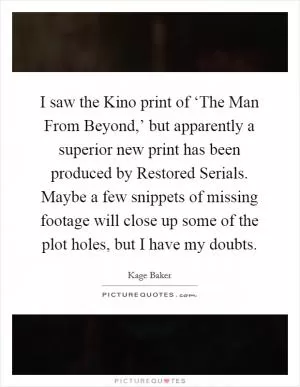I saw the Kino print of ‘The Man From Beyond,’ but apparently a superior new print has been produced by Restored Serials. Maybe a few snippets of missing footage will close up some of the plot holes, but I have my doubts Picture Quote #1