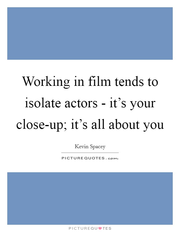 Working in film tends to isolate actors - it's your close-up; it's all about you Picture Quote #1