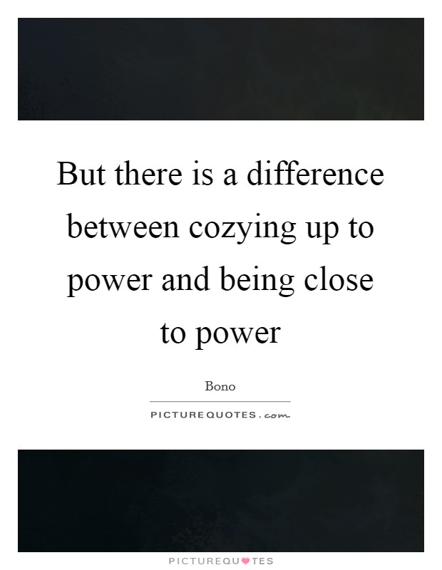 But there is a difference between cozying up to power and being close to power Picture Quote #1