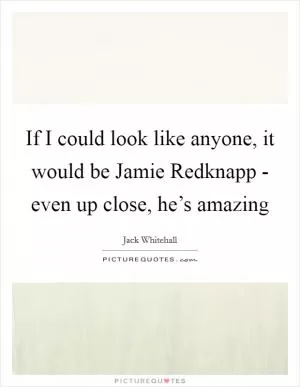 If I could look like anyone, it would be Jamie Redknapp - even up close, he’s amazing Picture Quote #1