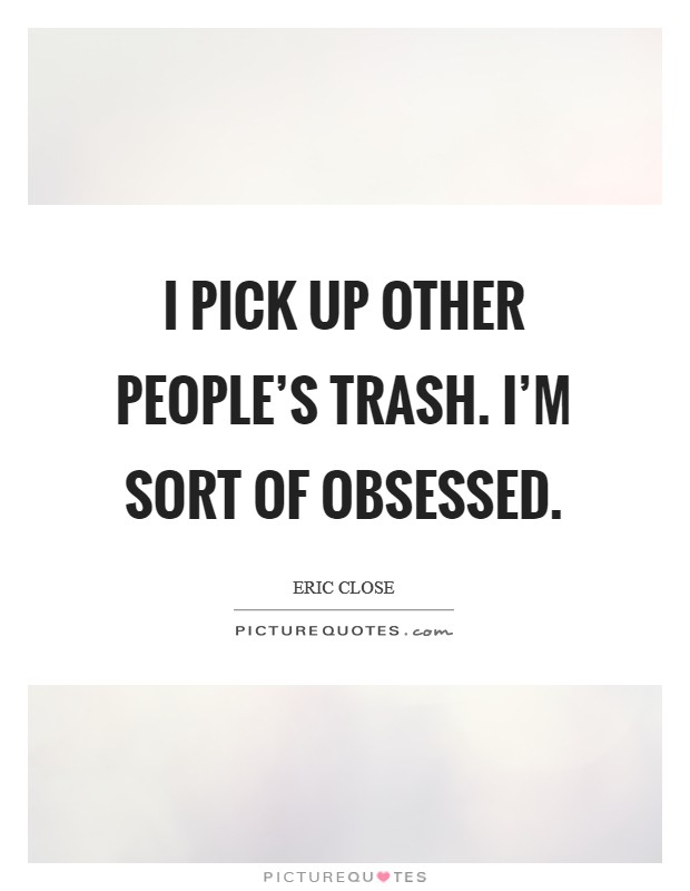 I pick up other people's trash. I'm sort of obsessed. Picture Quote #1
