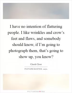 I have no intention of flattering people. I like wrinkles and crow’s feet and flaws, and somebody should know, if I’m going to photograph them, that’s going to show up, you know? Picture Quote #1