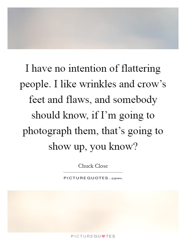 I have no intention of flattering people. I like wrinkles and crow's feet and flaws, and somebody should know, if I'm going to photograph them, that's going to show up, you know? Picture Quote #1