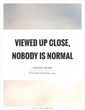 Viewed up close, nobody is normal Picture Quote #1