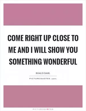 Come right up close to me and I will show you something wonderful Picture Quote #1