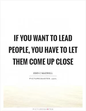 If you want to lead people, you have to let them come up close Picture Quote #1