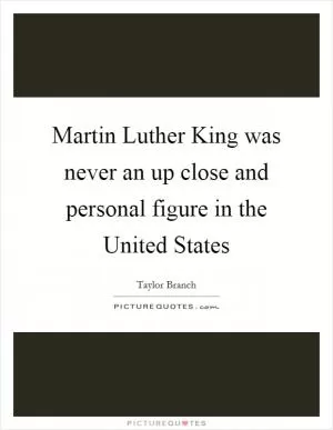 Martin Luther King was never an up close and personal figure in the United States Picture Quote #1