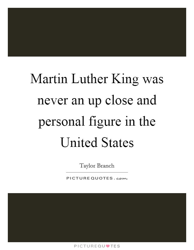 Martin Luther King was never an up close and personal figure in the United States Picture Quote #1