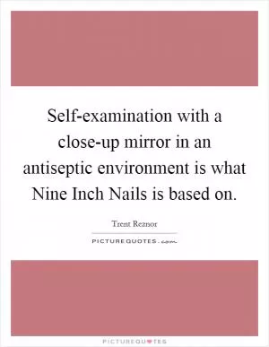 Self-examination with a close-up mirror in an antiseptic environment is what Nine Inch Nails is based on Picture Quote #1