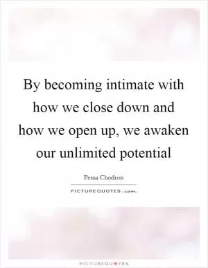 By becoming intimate with how we close down and how we open up, we awaken our unlimited potential Picture Quote #1