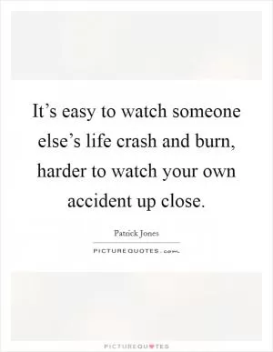 It’s easy to watch someone else’s life crash and burn, harder to watch your own accident up close Picture Quote #1