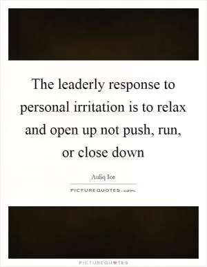 The leaderly response to personal irritation is to relax and open up not push, run, or close down Picture Quote #1