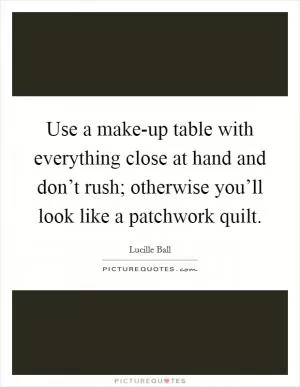 Use a make-up table with everything close at hand and don’t rush; otherwise you’ll look like a patchwork quilt Picture Quote #1