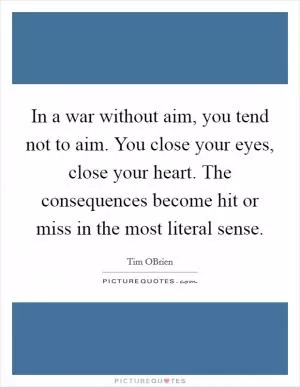 In a war without aim, you tend not to aim. You close your eyes, close your heart. The consequences become hit or miss in the most literal sense Picture Quote #1