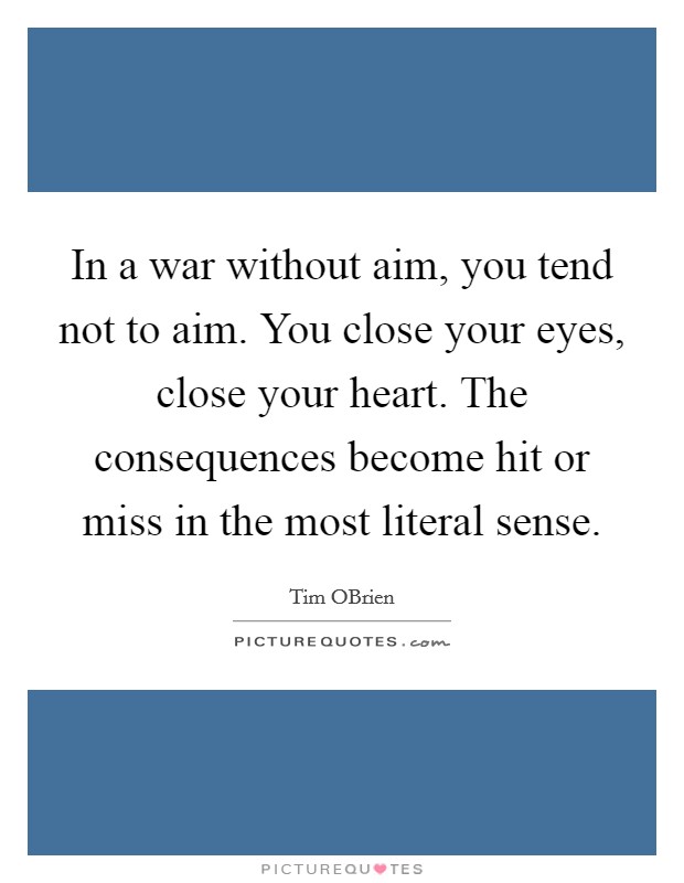 In a war without aim, you tend not to aim. You close your eyes, close your heart. The consequences become hit or miss in the most literal sense. Picture Quote #1
