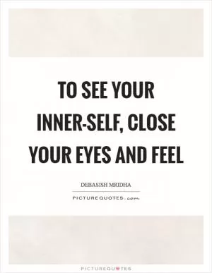 To see your inner-self, close your eyes and feel Picture Quote #1