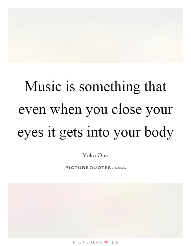 Music is something that even when you close your eyes it gets into your body Picture Quote #1