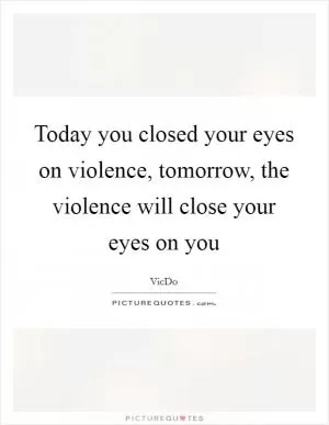 Today you closed your eyes on violence, tomorrow, the violence will close your eyes on you Picture Quote #1