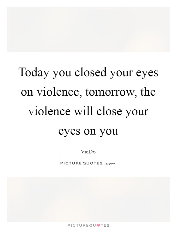 Today you closed your eyes on violence, tomorrow, the violence will close your eyes on you Picture Quote #1