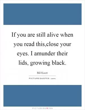 If you are still alive when you read this,close your eyes. I amunder their lids, growing black Picture Quote #1