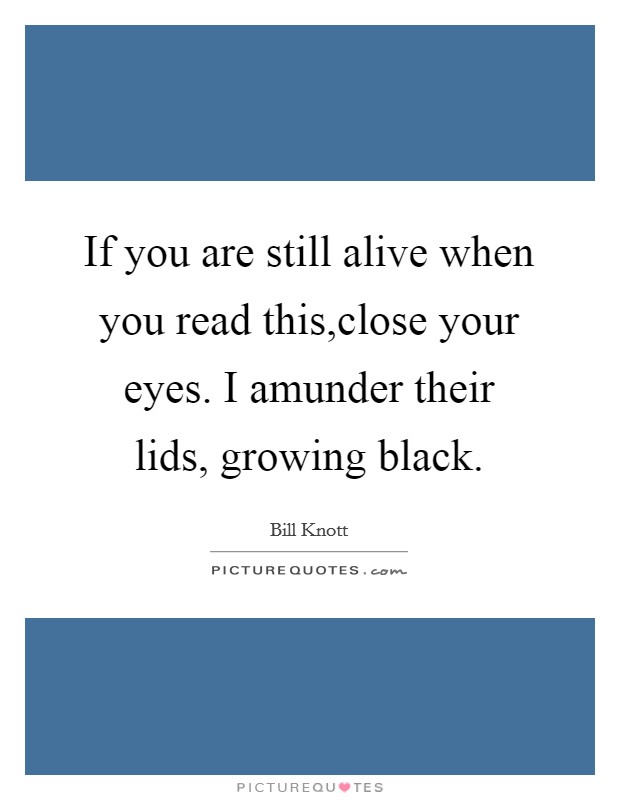 If you are still alive when you read this,close your eyes. I amunder their lids, growing black. Picture Quote #1