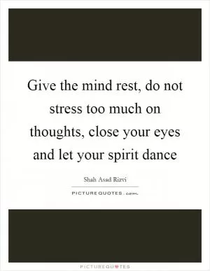 Give the mind rest, do not stress too much on thoughts, close your eyes and let your spirit dance Picture Quote #1