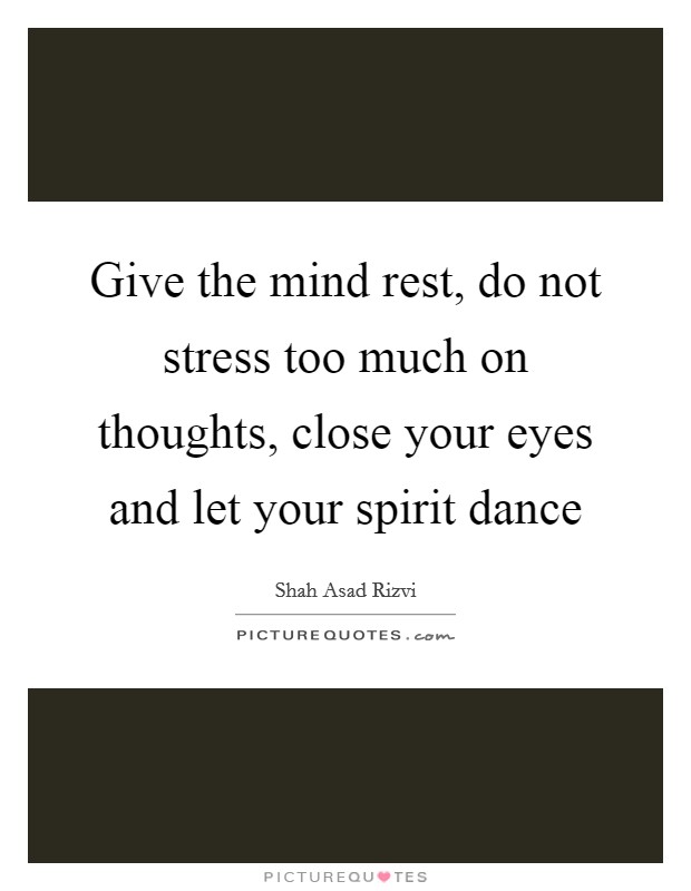 Give the mind rest, do not stress too much on thoughts, close your eyes and let your spirit dance Picture Quote #1
