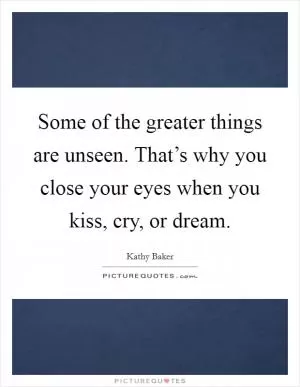 Some of the greater things are unseen. That’s why you close your eyes when you kiss, cry, or dream Picture Quote #1