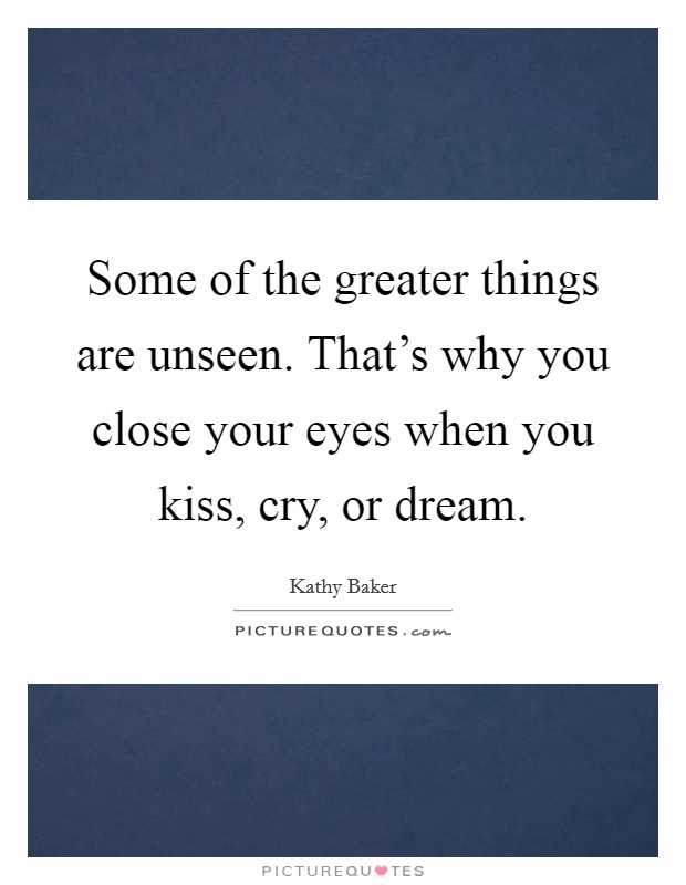Some of the greater things are unseen. That's why you close your eyes when you kiss, cry, or dream. Picture Quote #1