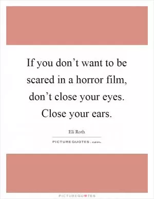 If you don’t want to be scared in a horror film, don’t close your eyes. Close your ears Picture Quote #1