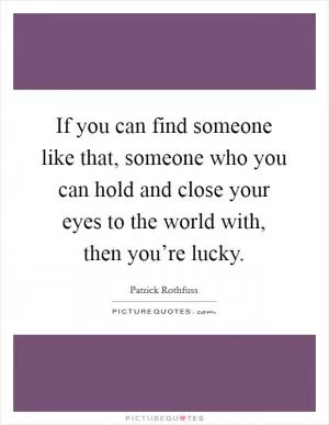 If you can find someone like that, someone who you can hold and close your eyes to the world with, then you’re lucky Picture Quote #1